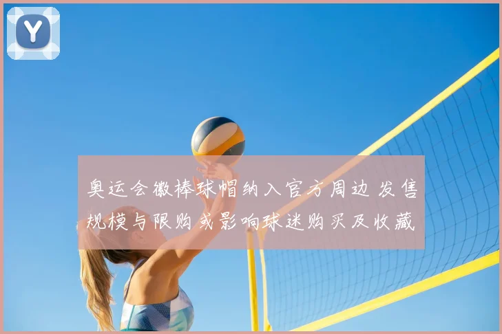 奥运会徽棒球帽纳入官方周边 发售规模与限购或影响球迷购买及收藏