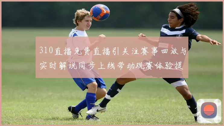 310直播免费直播引关注赛事回放与实时解说同步上线带动观赛体验提升