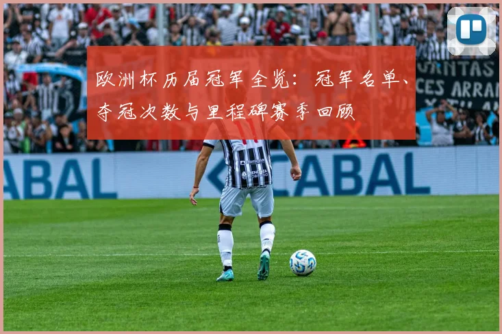 欧洲杯历届冠军全览:冠军名单、夺冠次数与里程碑赛季回顾