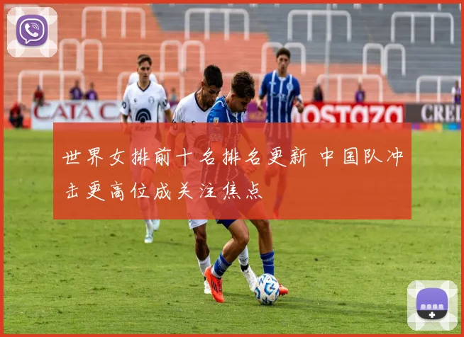 世界女排前十名排名更新 中国队冲击更高位成关注焦点