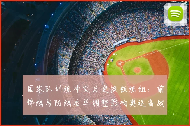 国家队训练冲突后更换教练组,前锋线与防线名单调整影响奥运备战节奏