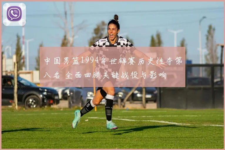 中国男篮1994年世锦赛历史性夺第八名 全面回顾关键战役与影响