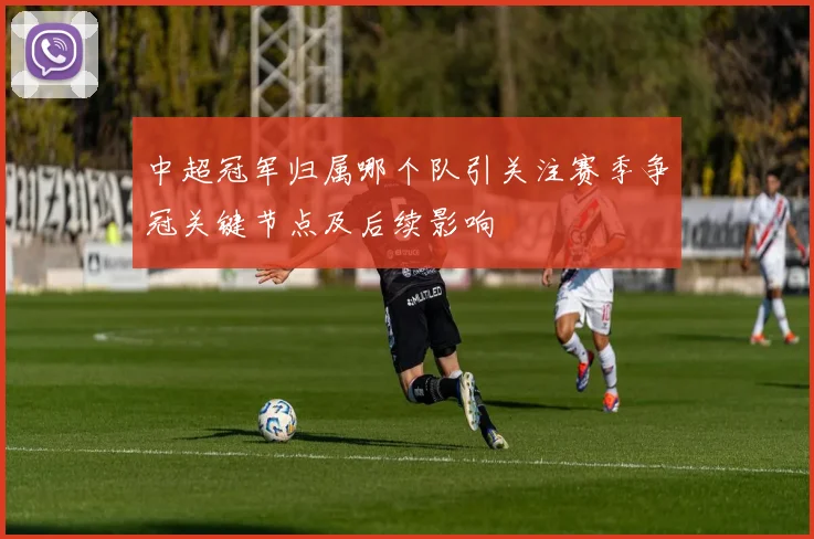 中超冠军归属哪个队引关注赛季争冠关键节点及后续影响