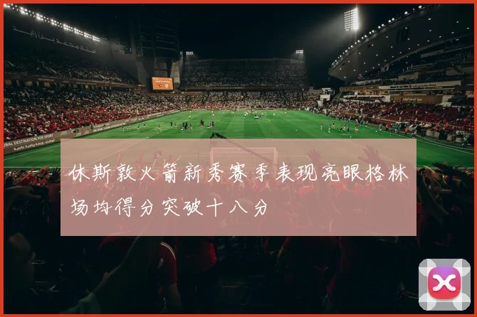 休斯敦火箭新秀赛季表现亮眼格林场均得分突破十八分