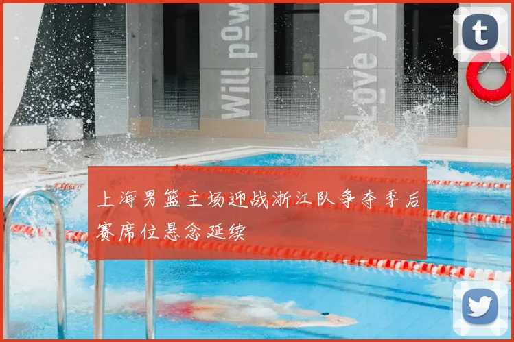 上海男篮主场迎战浙江队争夺季后赛席位悬念延续