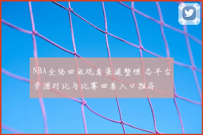 NBA全场回放观看渠道整理 各平台资源对比与比赛回看入口推荐