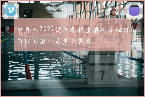 世界杯2022德国赛程全解析小组对阵时间表一览看点聚焦