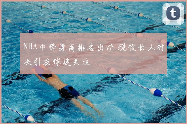 NBA中锋身高排名出炉 现役长人对决引发球迷关注