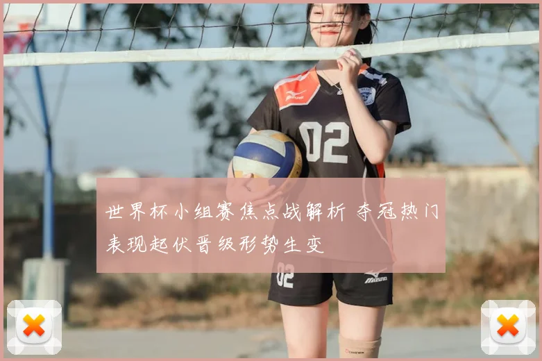 世界杯小组赛焦点战解析 夺冠热门表现起伏晋级形势生变