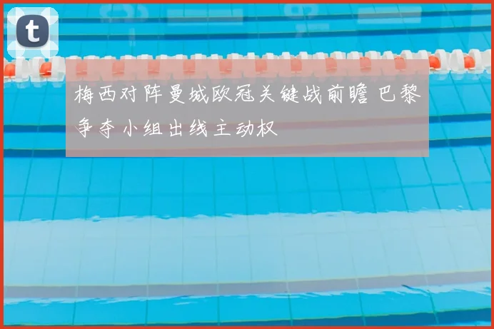 梅西对阵曼城欧冠关键战前瞻 巴黎争夺小组出线主动权