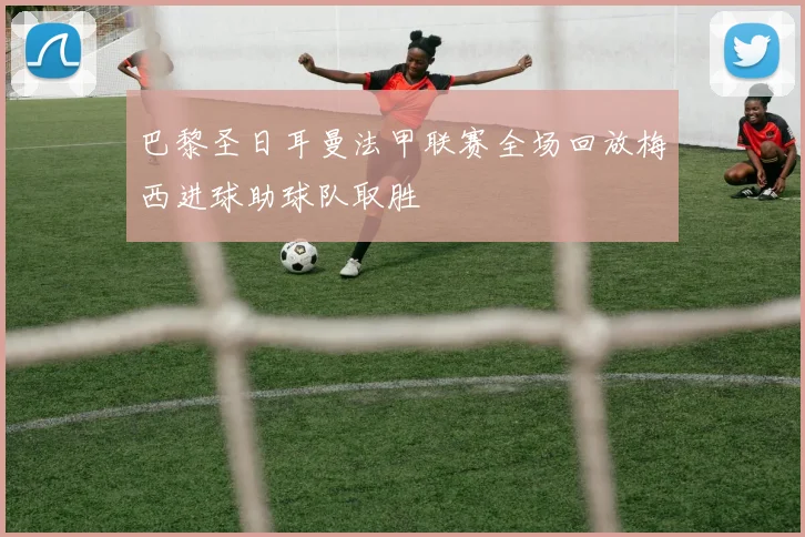 巴黎圣日耳曼法甲联赛全场回放梅西进球助球队取胜