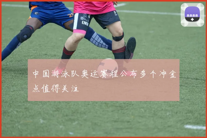 中国游泳队奥运赛程公布多个冲金点值得关注