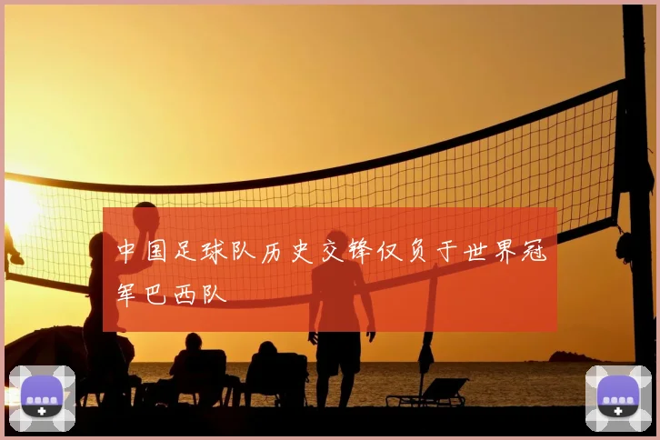 中国足球队历史交锋仅负于世界冠军巴西队