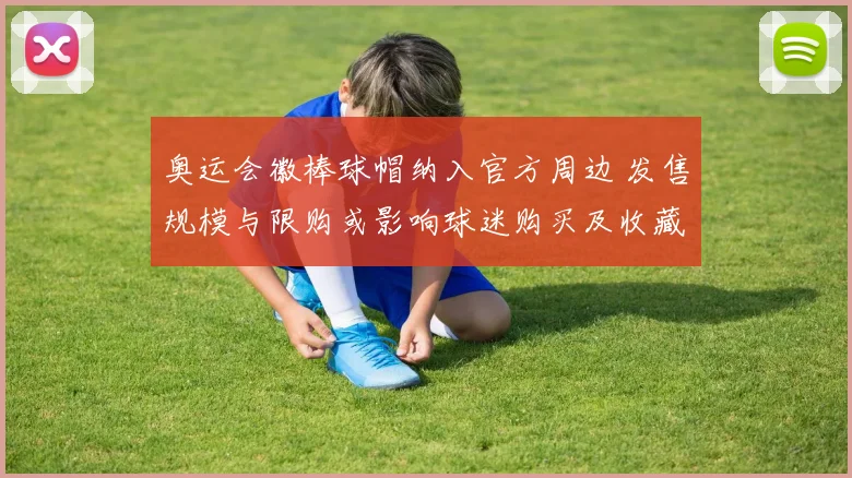 奥运会徽棒球帽纳入官方周边 发售规模与限购或影响球迷购买及收藏