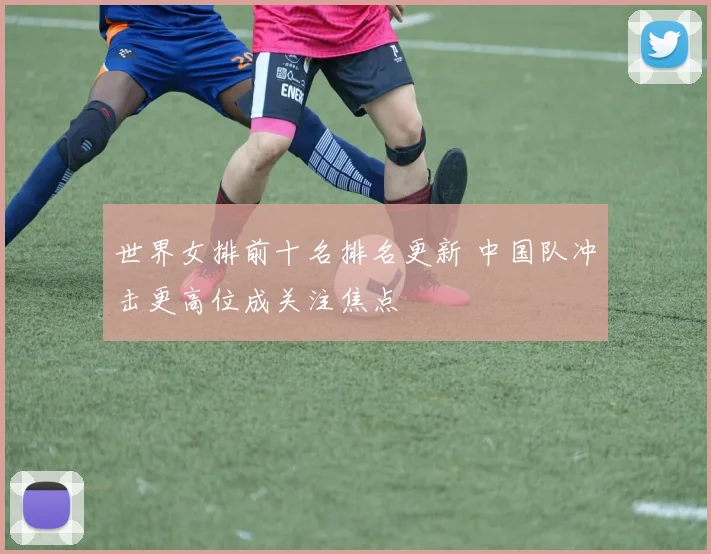 世界女排前十名排名更新 中国队冲击更高位成关注焦点