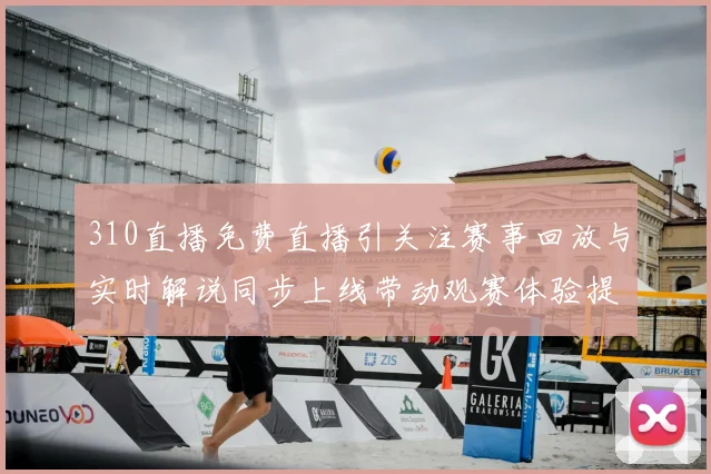 310直播免费直播引关注赛事回放与实时解说同步上线带动观赛体验提升