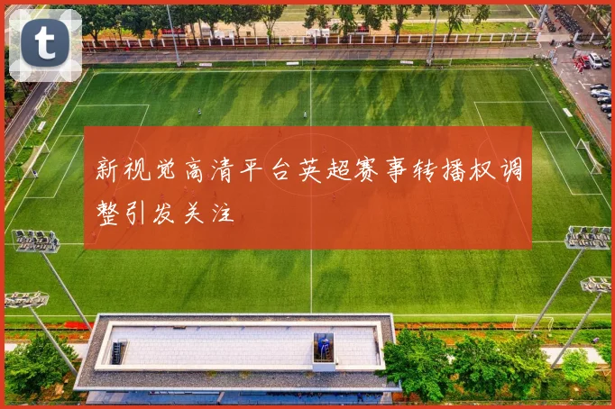 新视觉高清平台英超赛事转播权调整引发关注