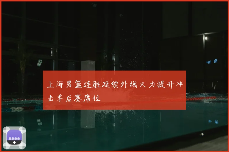 上海男篮连胜延续外线火力提升冲击季后赛席位