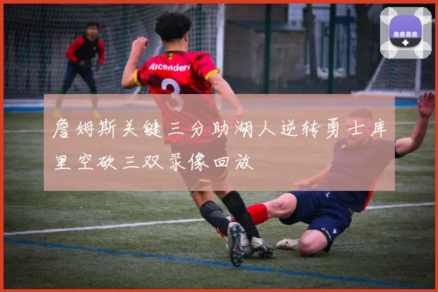 詹姆斯关键三分助湖人逆转勇士库里空砍三双录像回放