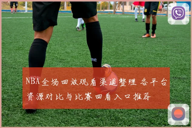 NBA全场回放观看渠道整理 各平台资源对比与比赛回看入口推荐