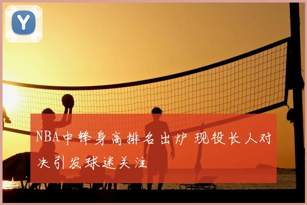 NBA中锋身高排名出炉 现役长人对决引发球迷关注