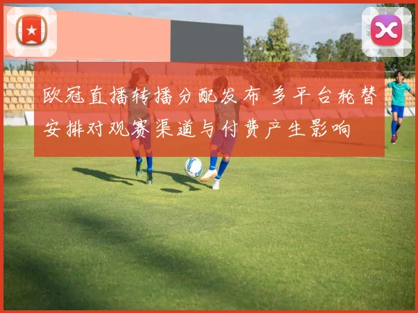 欧冠直播转播分配发布 多平台轮替安排对观赛渠道与付费产生影响