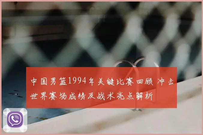 中国男篮1994年关键比赛回顾 冲击世界赛场成绩及战术亮点解析