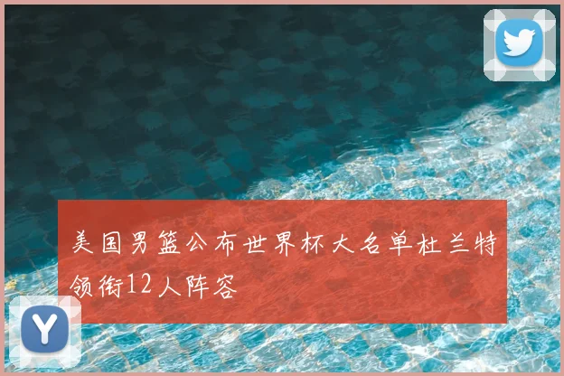 美国男篮公布世界杯大名单杜兰特领衔12人阵容