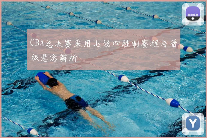 CBA总决赛采用七场四胜制赛程与晋级悬念解析