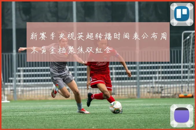 新赛季央视英超转播时间表公布周末黄金档聚焦双红会