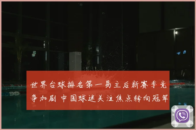 世界台球排名第一易主后新赛季竞争加剧 中国球迷关注焦点转向冠军归属