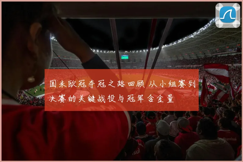 国米欧冠夺冠之路回顾 从小组赛到决赛的关键战役与冠军含金量