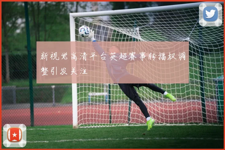 新视觉高清平台英超赛事转播权调整引发关注
