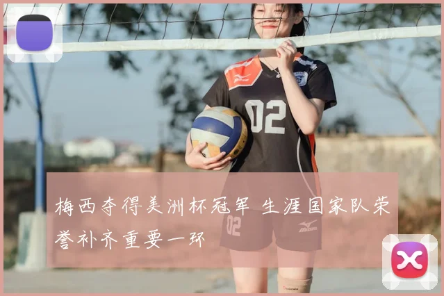 梅西夺得美洲杯冠军 生涯国家队荣誉补齐重要一环