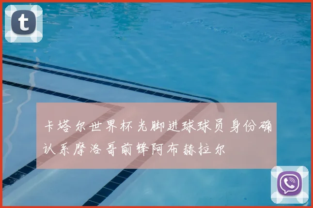 卡塔尔世界杯光脚进球球员身份确认系摩洛哥前锋阿布赫拉尔