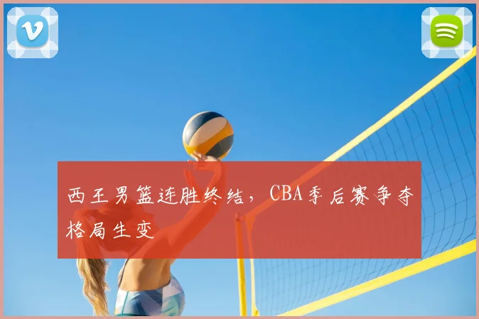 西王男篮连胜终结，CBA季后赛争夺格局生变