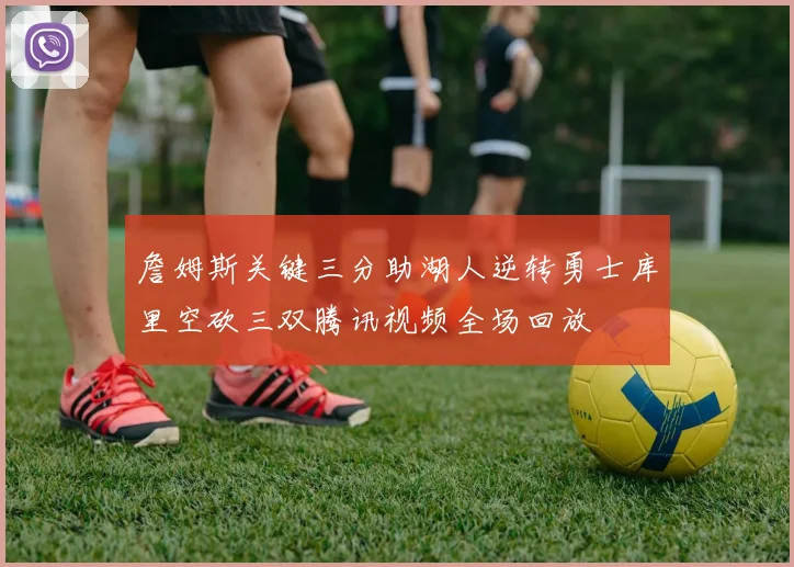 詹姆斯关键三分助湖人逆转勇士库里空砍三双腾讯视频全场回放