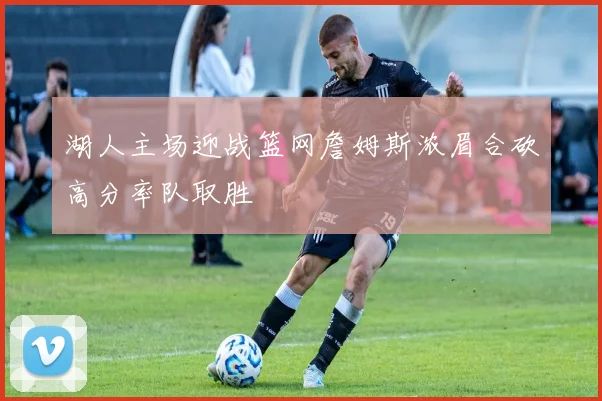 湖人主场迎战篮网詹姆斯浓眉合砍高分率队取胜