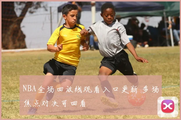 NBA全场回放线观看入口更新 多场焦点对决可回看