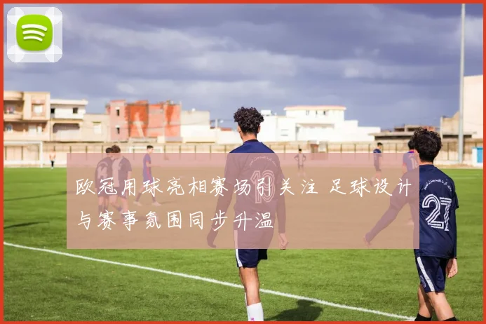 欧冠用球亮相赛场引关注 足球设计与赛事氛围同步升温