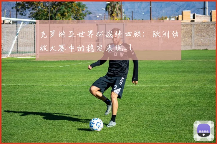 克罗地亚世界杯战绩回顾:欧洲劲旅大赛中的稳定表现_1