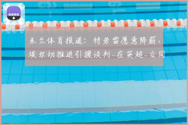米兰体育报道:特劳雷愿意降薪,埃尔切推进引援谈判_在英超_合同_边路