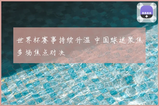 世界杯赛事持续升温 中国球迷聚焦多场焦点对决