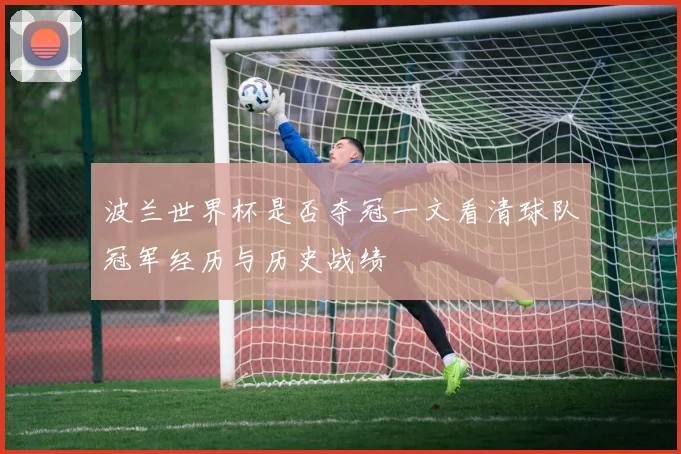 波兰世界杯是否夺冠一文看清球队冠军经历与历史战绩