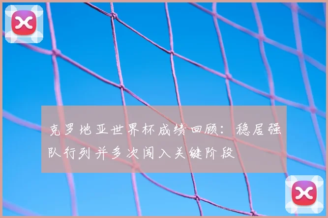 克罗地亚世界杯成绩回顾：稳居强队行列并多次闯入关键阶段