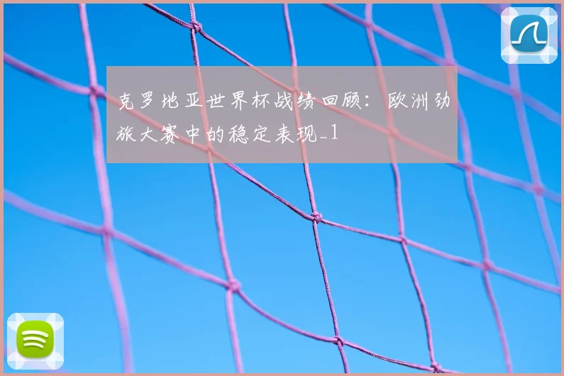 克罗地亚世界杯战绩回顾：欧洲劲旅大赛中的稳定表现_1